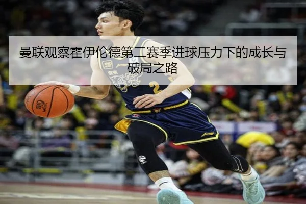 曼联观察霍伊伦德第二赛季进球压力下的成长与破局之路