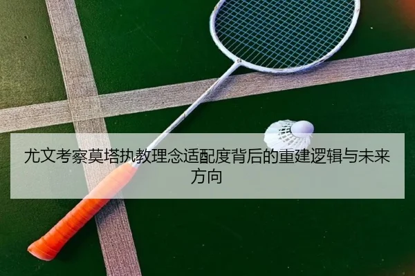 尤文考察莫塔执教理念适配度背后的重建逻辑与未来方向