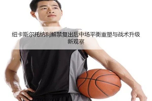 纽卡斯尔托纳利解禁复出后中场平衡重塑与战术升级新观察