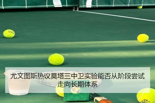 尤文图斯热议莫塔三中卫实验能否从阶段尝试走向长期体系