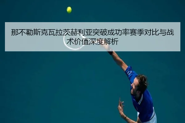 那不勒斯克瓦拉茨赫利亚突破成功率赛季对比与战术价值深度解析