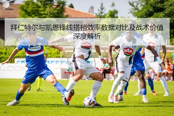 拜仁特尔与凯恩锋线搭档效率数据对比及战术价值深度解析