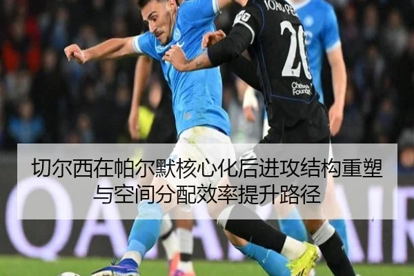 切尔西在帕尔默核心化后进攻结构重塑与空间分配效率提升路径