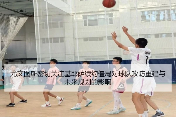 尤文图斯密切关注基耶萨续约僵局对球队攻防重建与未来规划的影响