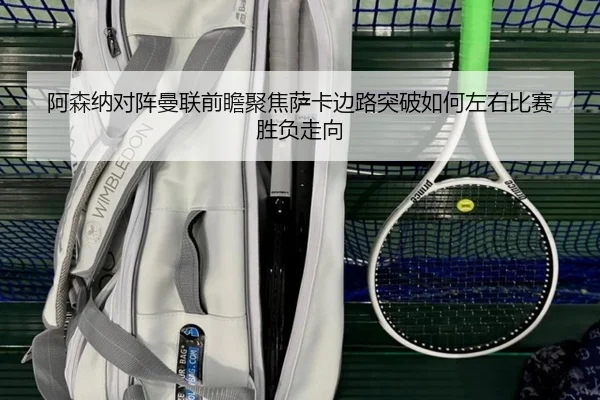 阿森纳对阵曼联前瞻聚焦萨卡边路突破如何左右比赛胜负走向